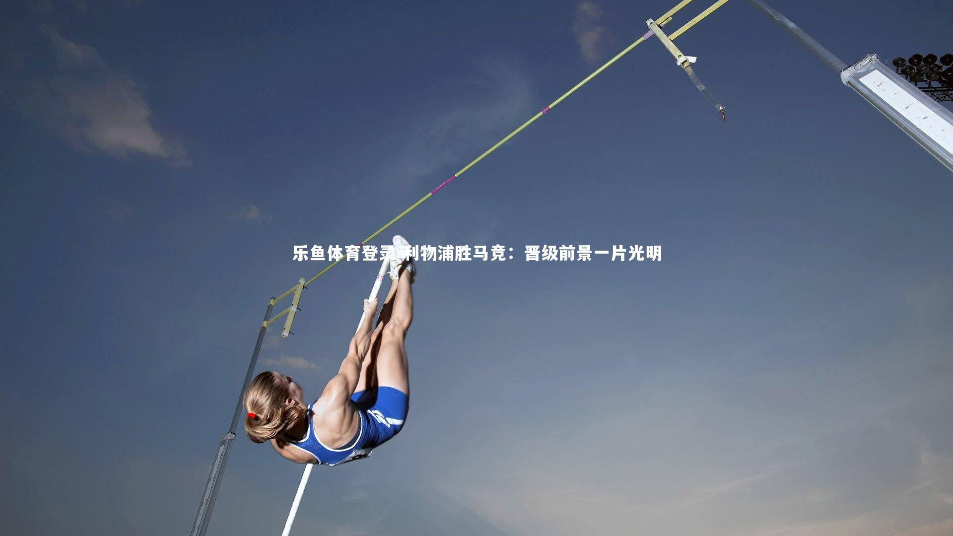 乐鱼体育登录-利物浦胜马竞:晋级前景一片光明