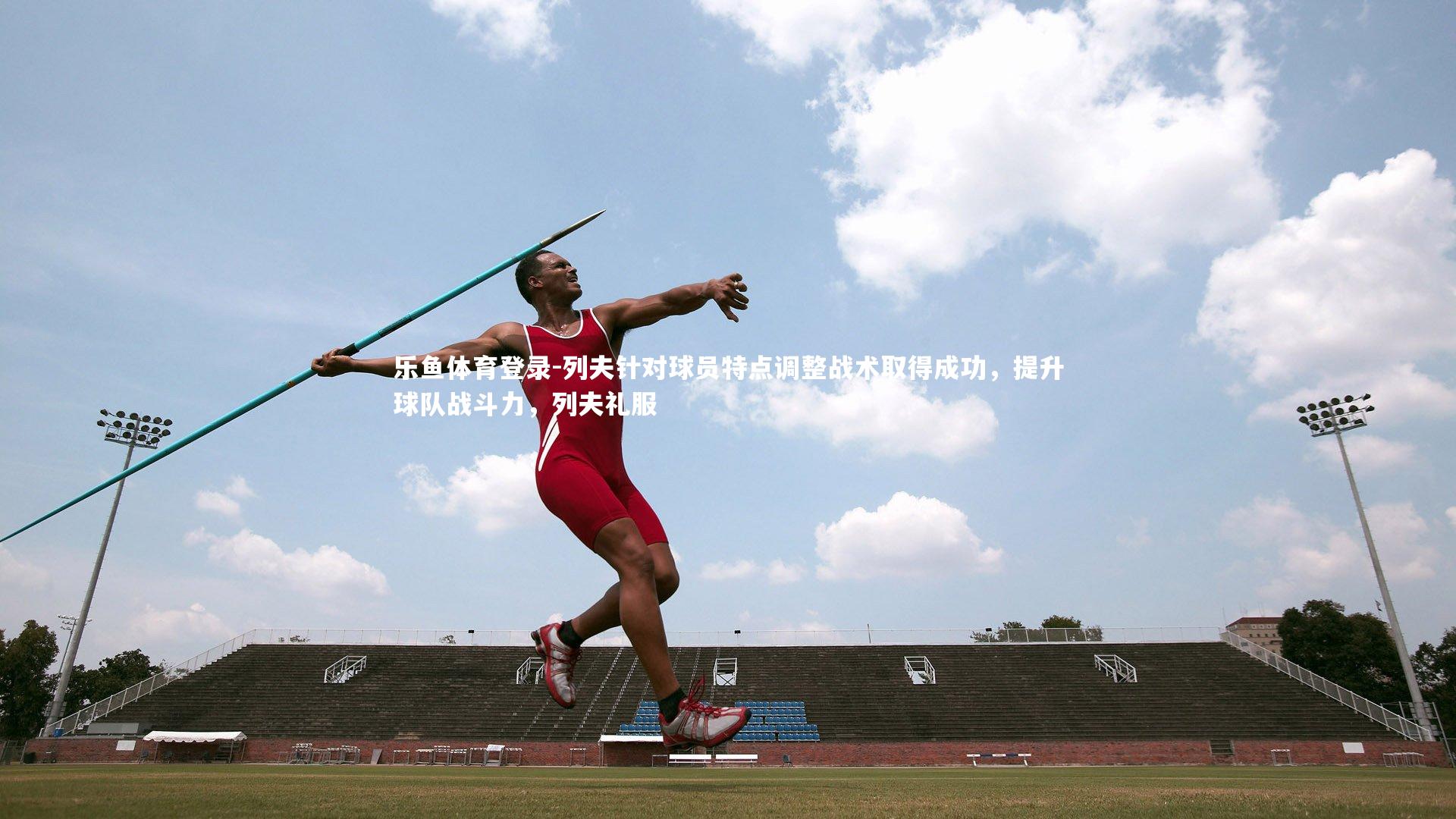 乐鱼体育登录-列夫针对球员特点调整战术取得成功，提升球队战斗力，列夫礼服