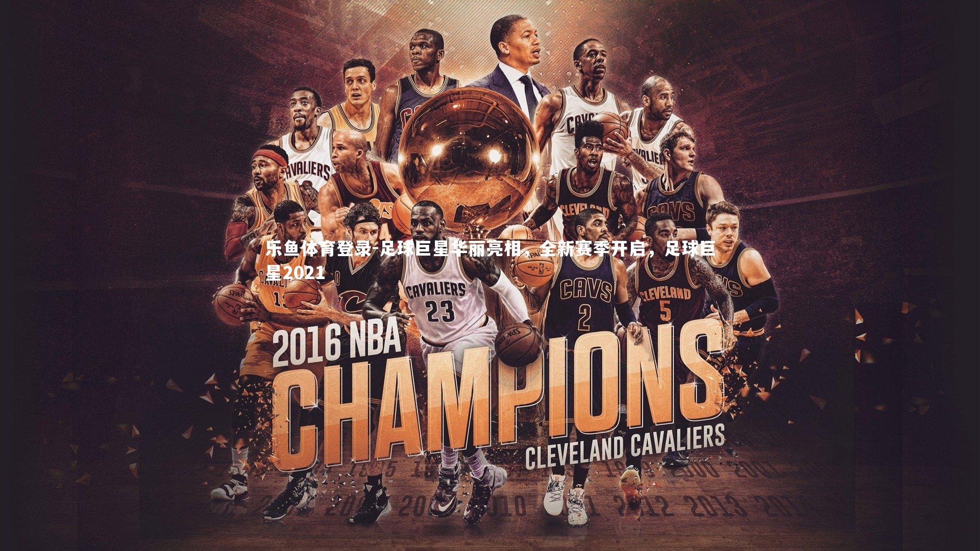 乐鱼体育登录-足球巨星华丽亮相，全新赛季开启，足球巨星2021