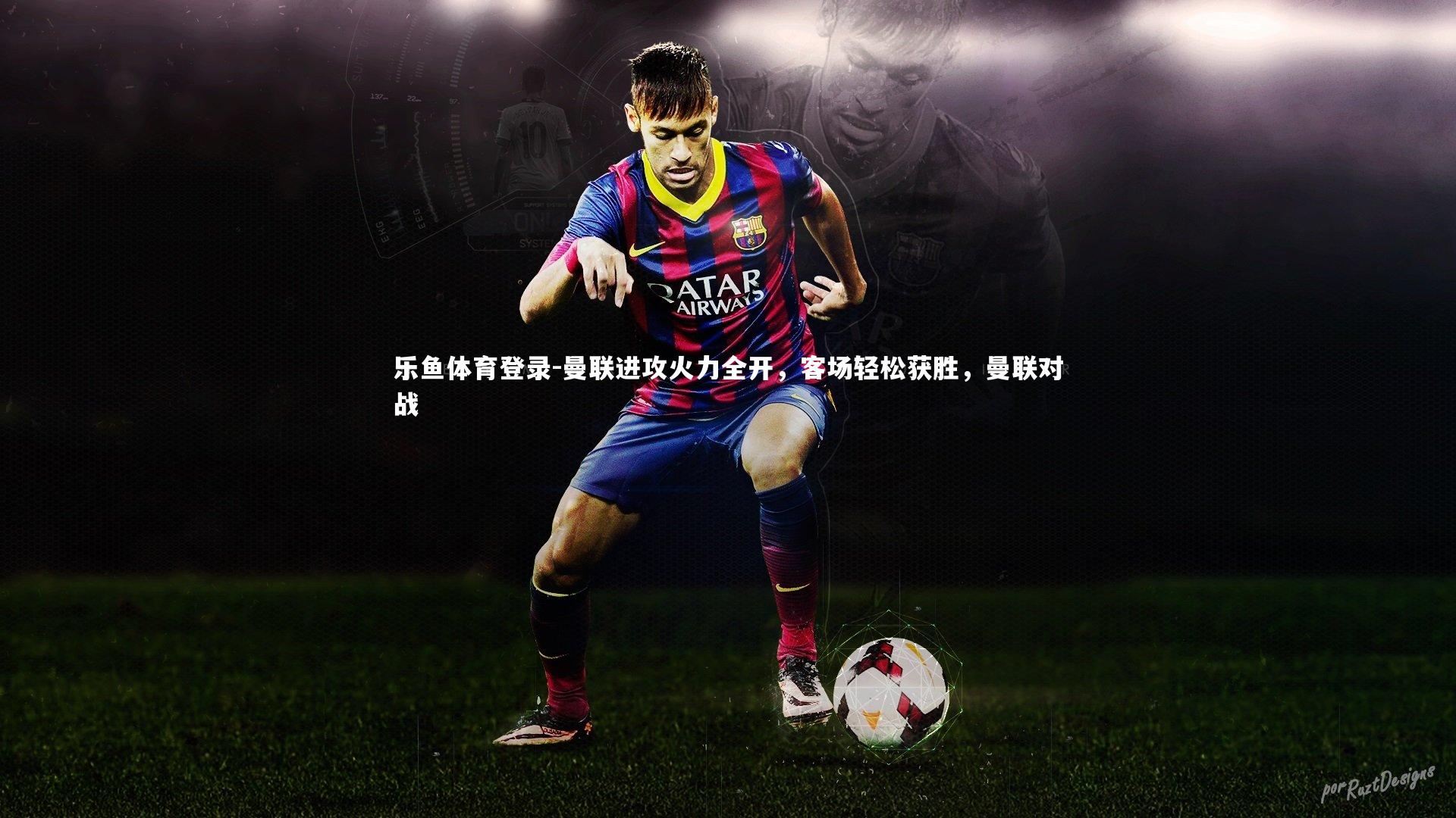 乐鱼体育登录-曼联进攻火力全开，客场轻松获胜，曼联对战