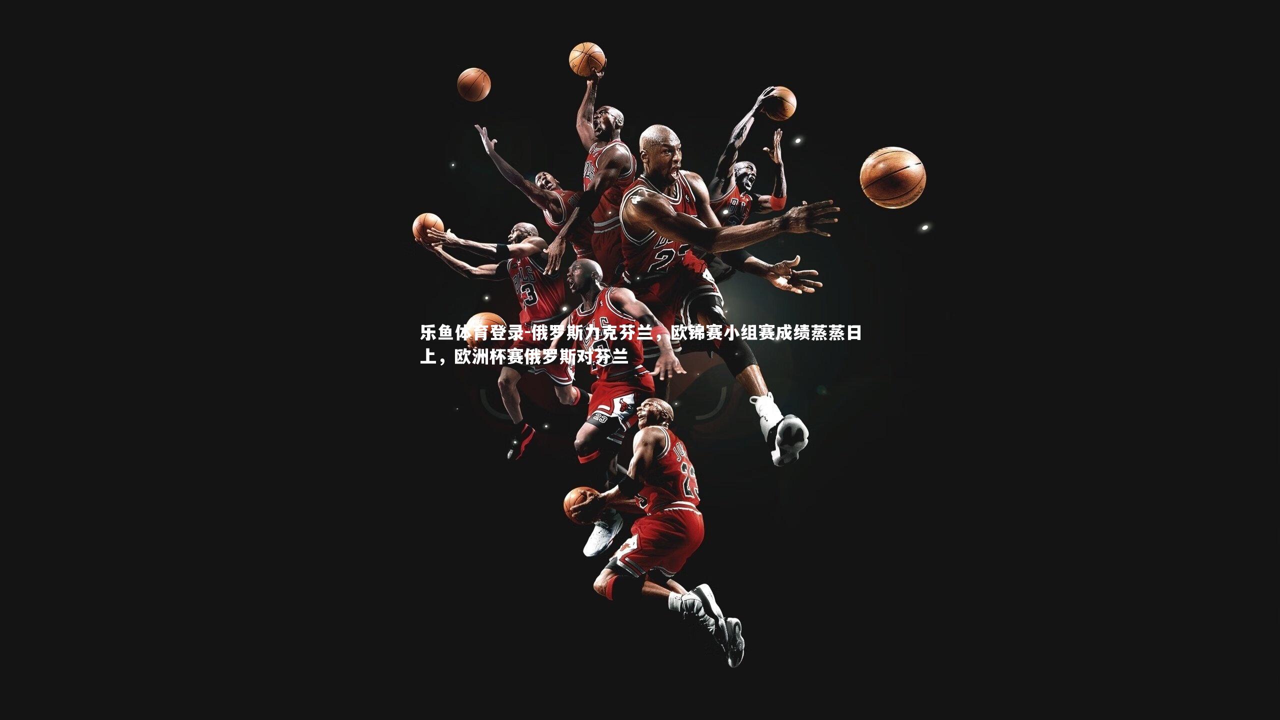 乐鱼体育登录-俄罗斯力克芬兰，欧锦赛小组赛成绩蒸蒸日上，欧洲杯赛俄罗斯对芬兰