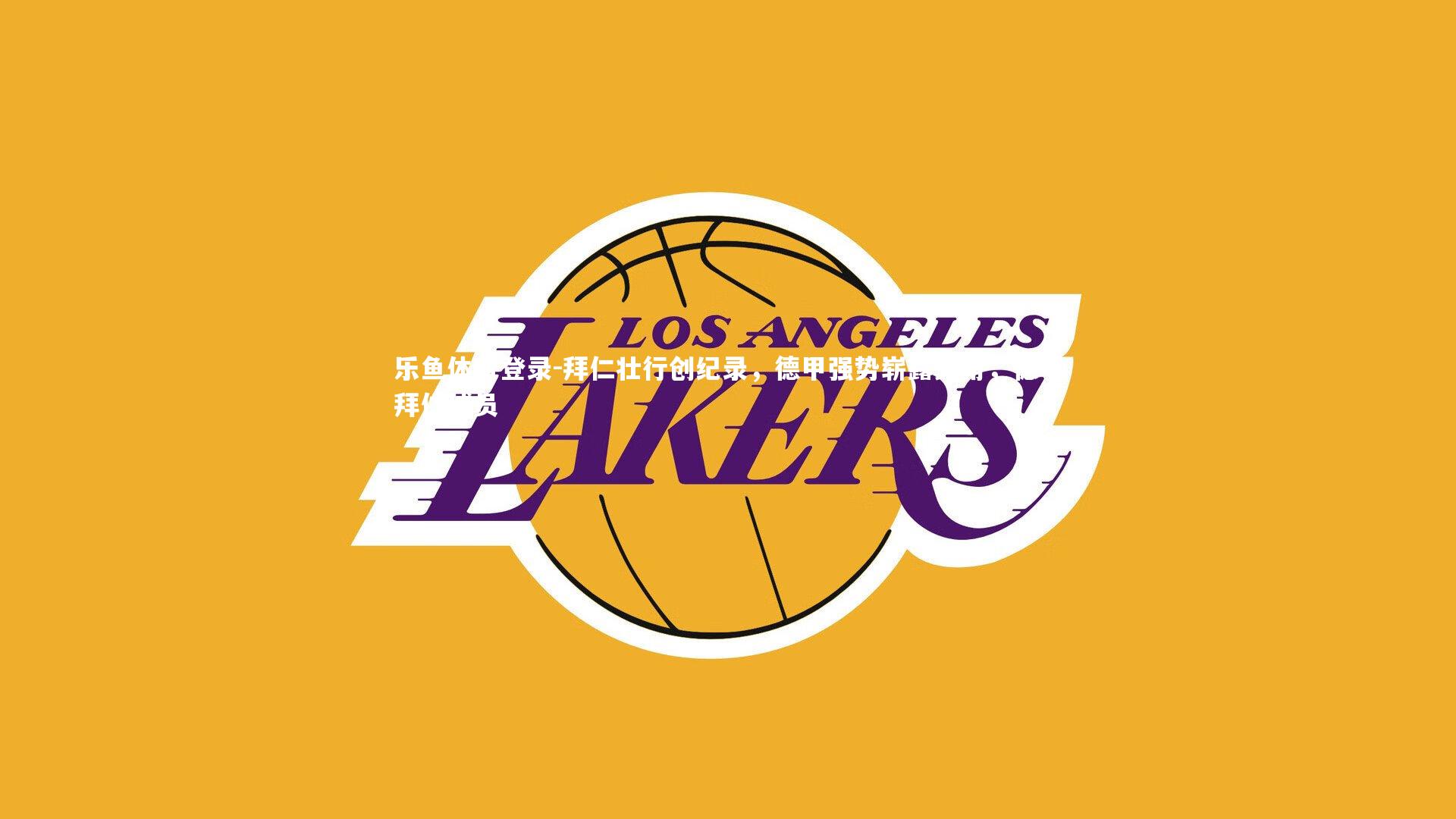 乐鱼体育登录-拜仁壮行创纪录，德甲强势崭露头角，德甲拜仁球员