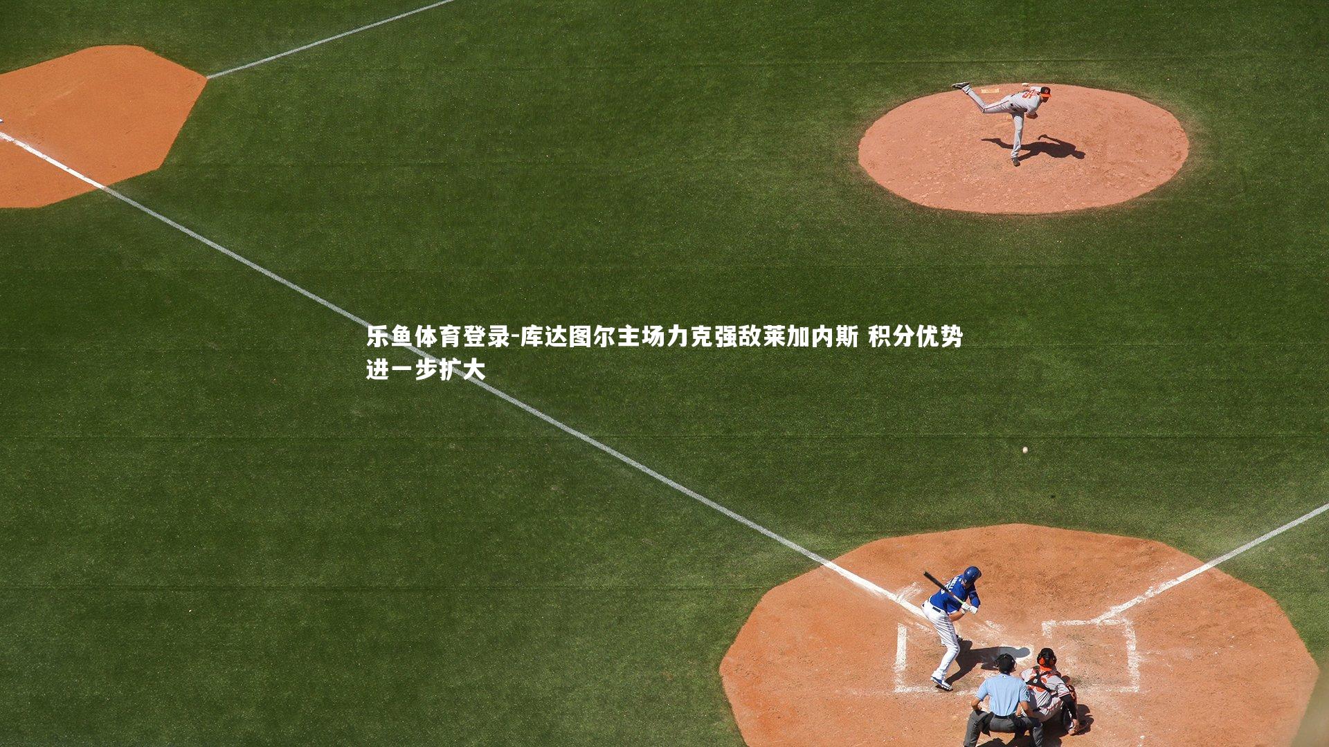 乐鱼体育登录-库达图尔主场力克强敌莱加内斯 积分优势进一步扩大