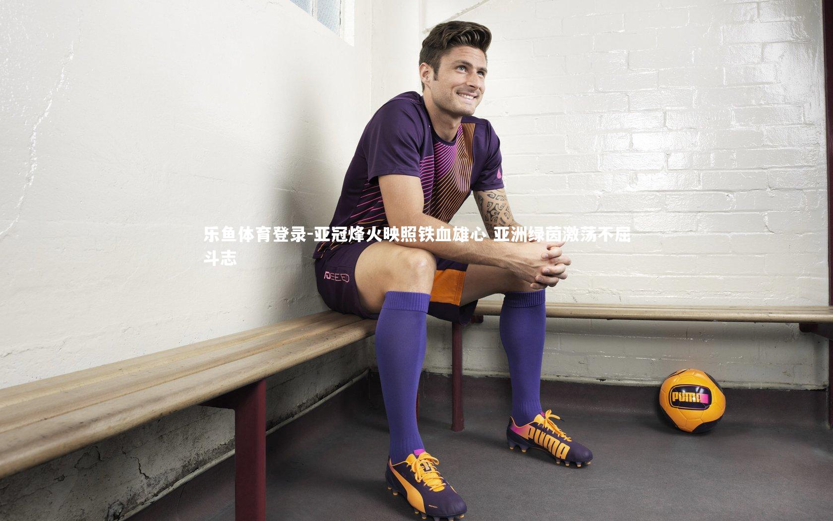 乐鱼体育登录-亚冠烽火映照铁血雄心 亚洲绿茵激荡不屈斗志