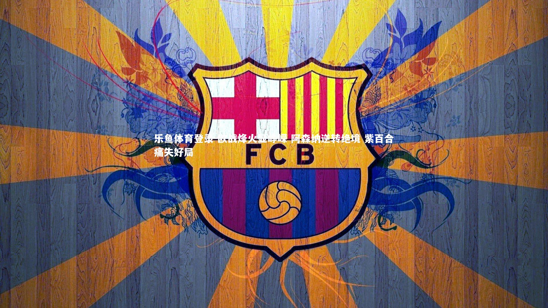 乐鱼体育登录-欧战烽火显峥嵘 阿森纳逆转绝境 紫百合痛失好局